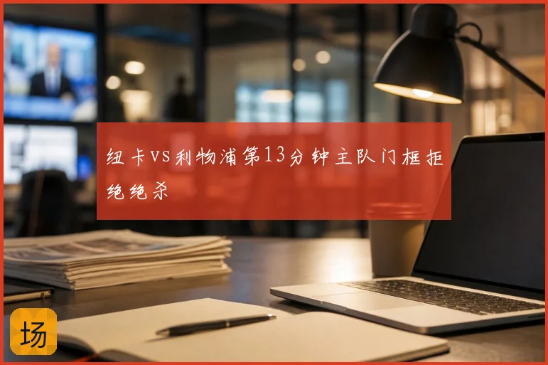 纽卡vs利物浦第13分钟主队门框拒绝绝杀