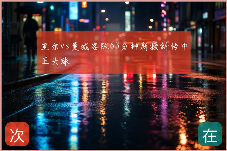 里尔vs曼城客队63分钟新援斜传中卫头球