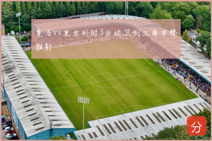 皇马vs里尔补时3分边卫倒三角中锋推射