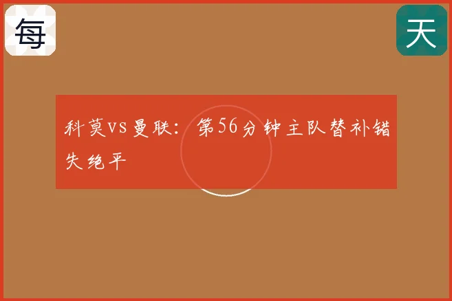 科莫vs曼联：第56分钟主队替补错失绝平
